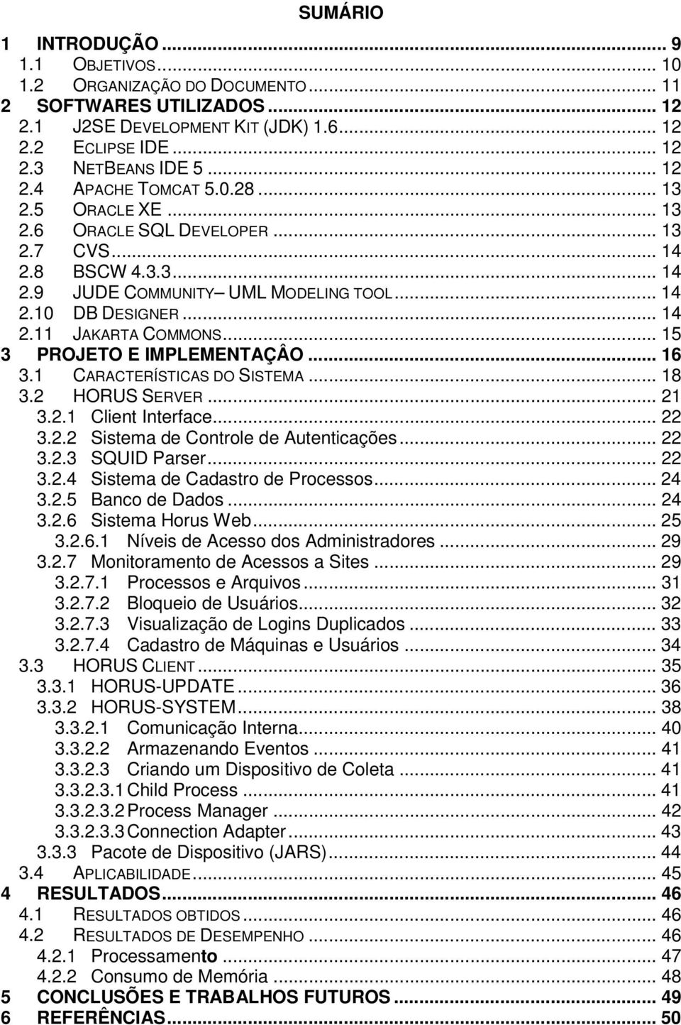 .. 15 3 PROJETO E IMPLEMENTAÇÂO... 16 3.1 CARACTERÍSTICAS DO SISTEMA... 18 3.2 HORUS SERVER... 21 3.2.1 Client Interface... 22 3.2.2 Sistema de Controle de Autenticações... 22 3.2.3 SQUID Parser.