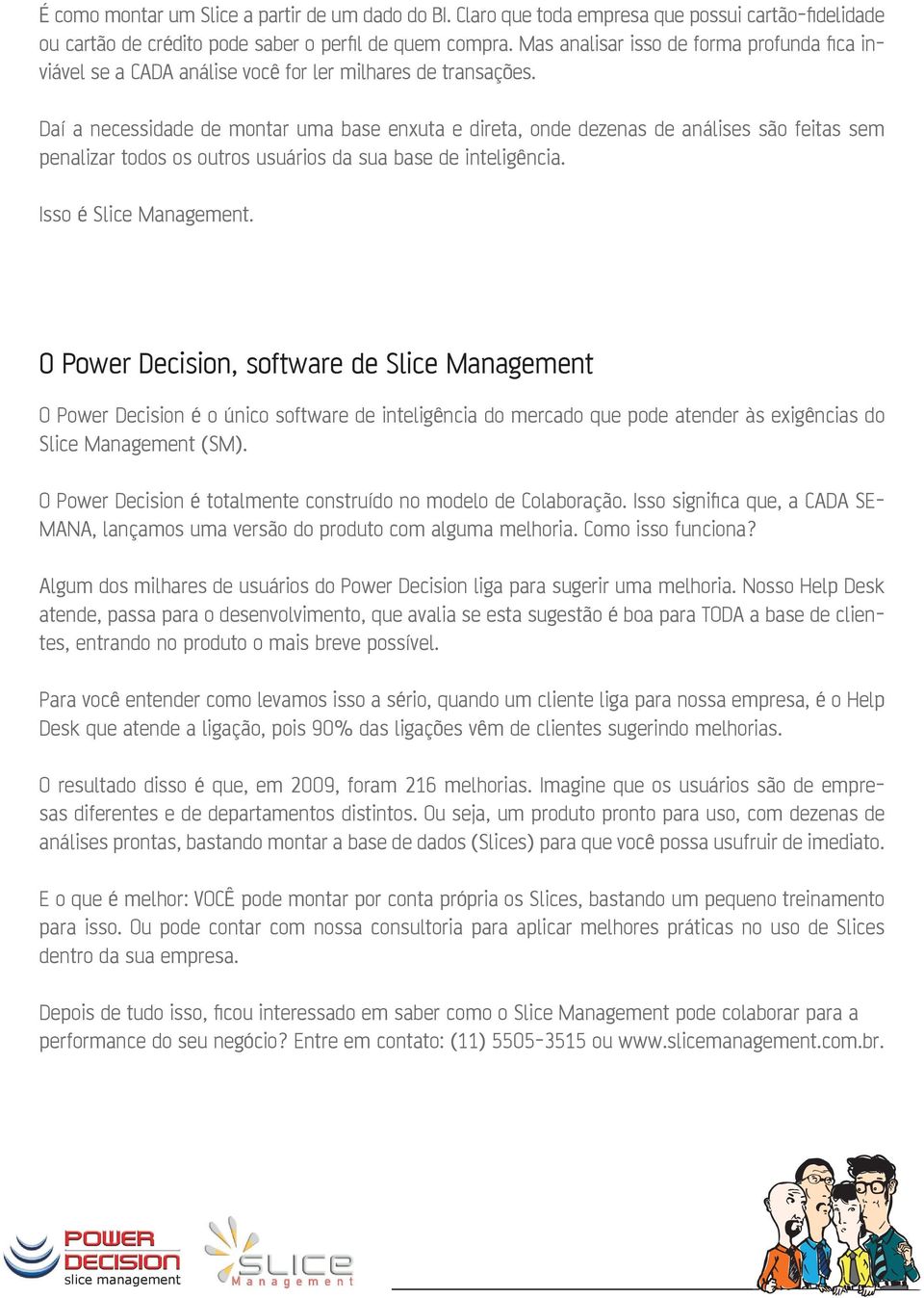 Daí a necessidade de montar uma base enxuta e direta, onde dezenas de análises são feitas sem penalizar todos os outros usuários da sua base de inteligência. Isso é Slice Management.