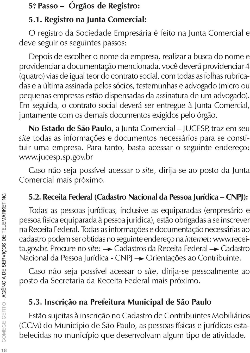 providenciar a documentação mencionada, você deverá providenciar 4 (quatro) vias de igual teor do contrato social, com todas as folhas rubricadas e a última assinada pelos sócios, testemunhas e