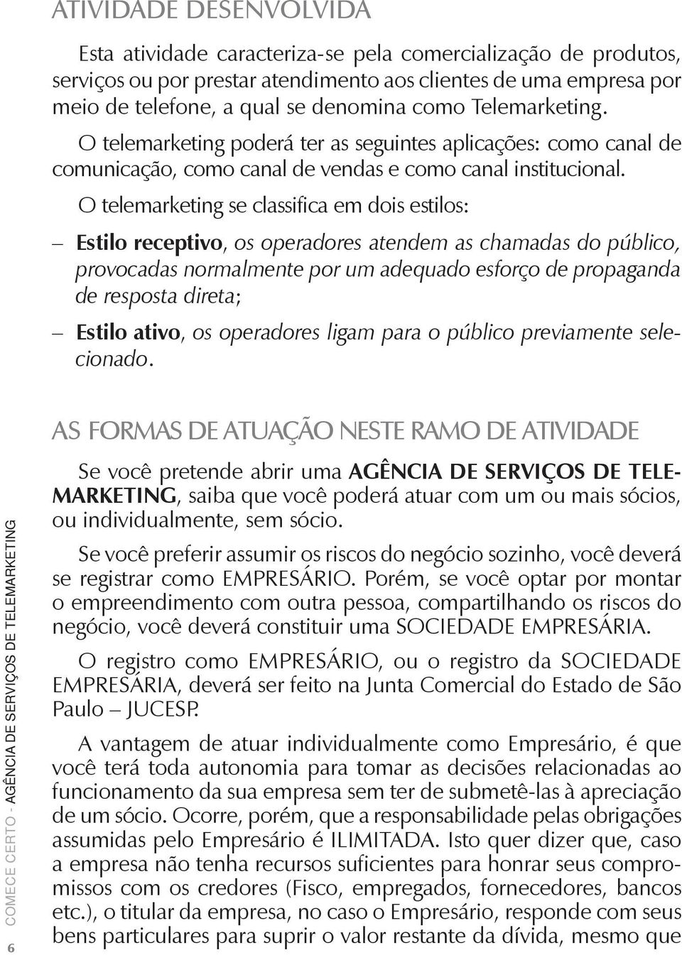 O telemarketing se classifica em dois estilos: Estilo receptivo, os operadores atendem as chamadas do público, provocadas normalmente por um adequado esforço de propaganda de resposta direta; Estilo