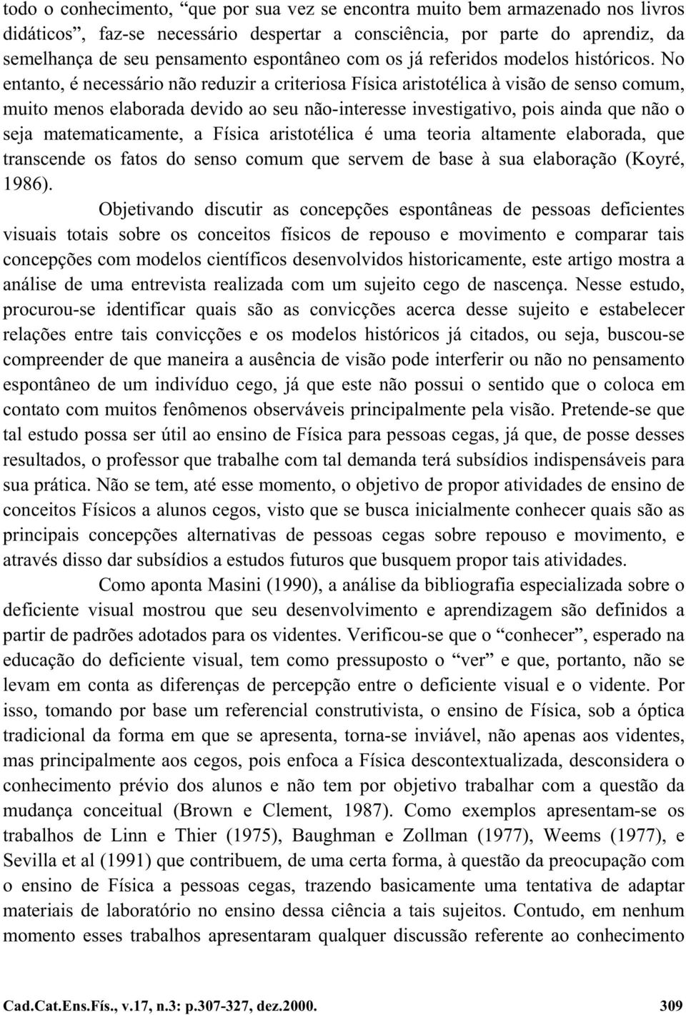 No entanto, é necessário não reduzir a criteriosa Física aristotélica à visão de senso comum, muito menos elaborada devido ao seu não-interesse investigativo, pois ainda que não o seja