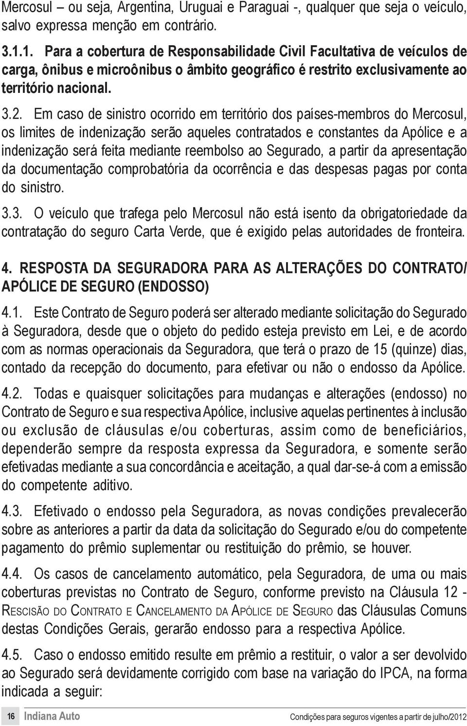 Em caso de sinistro ocorrido em território dos países-membros do Mercosul, os limites de indenização serão aqueles contratados e constantes da Apólice e a indenização será feita mediante reembolso ao