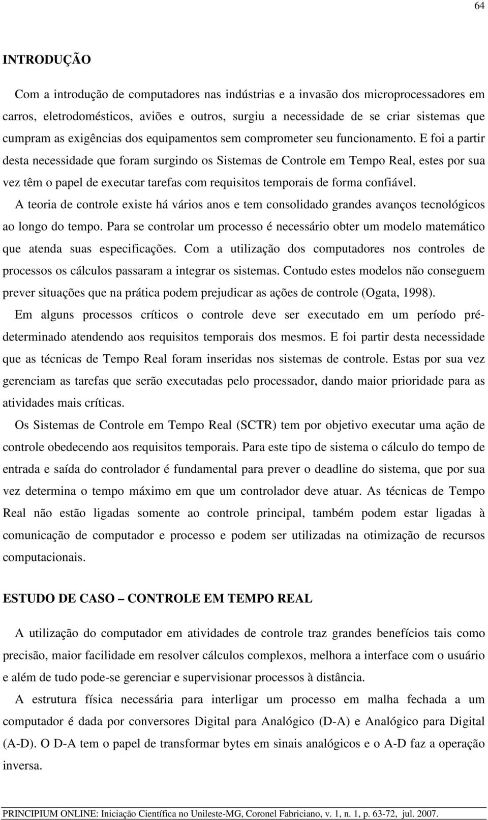 E foi a partir desta necessidade que foram surgindo os Sistemas de Controle em Tempo Real, estes por sua vez têm o papel de executar tarefas com requisitos temporais de forma confiável.