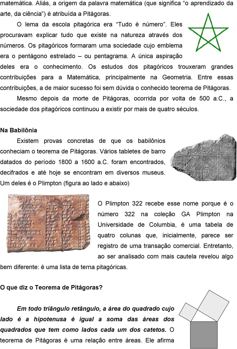 A única aspiração deles era o conhecimento. Os estudos dos pitagóricos trouxeram grandes contribuições para a Matemática, principalmente na Geometria.