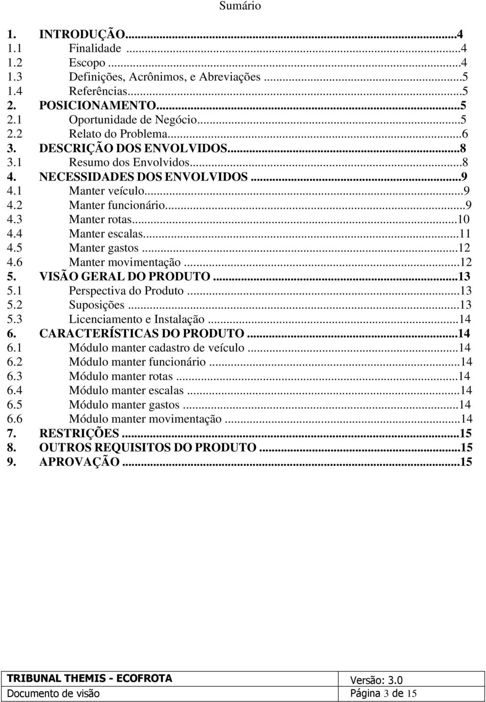 5 Manter gastos...12 4.6 Manter movimentação...12 5. VISÃO GERAL DO PRODUTO...13 5.1 Perspectiva do Produto...13 5.2 Suposições...13 5.3 Licenciamento e Instalação...14 6. CARACTERÍSTICAS DO PRODUTO.