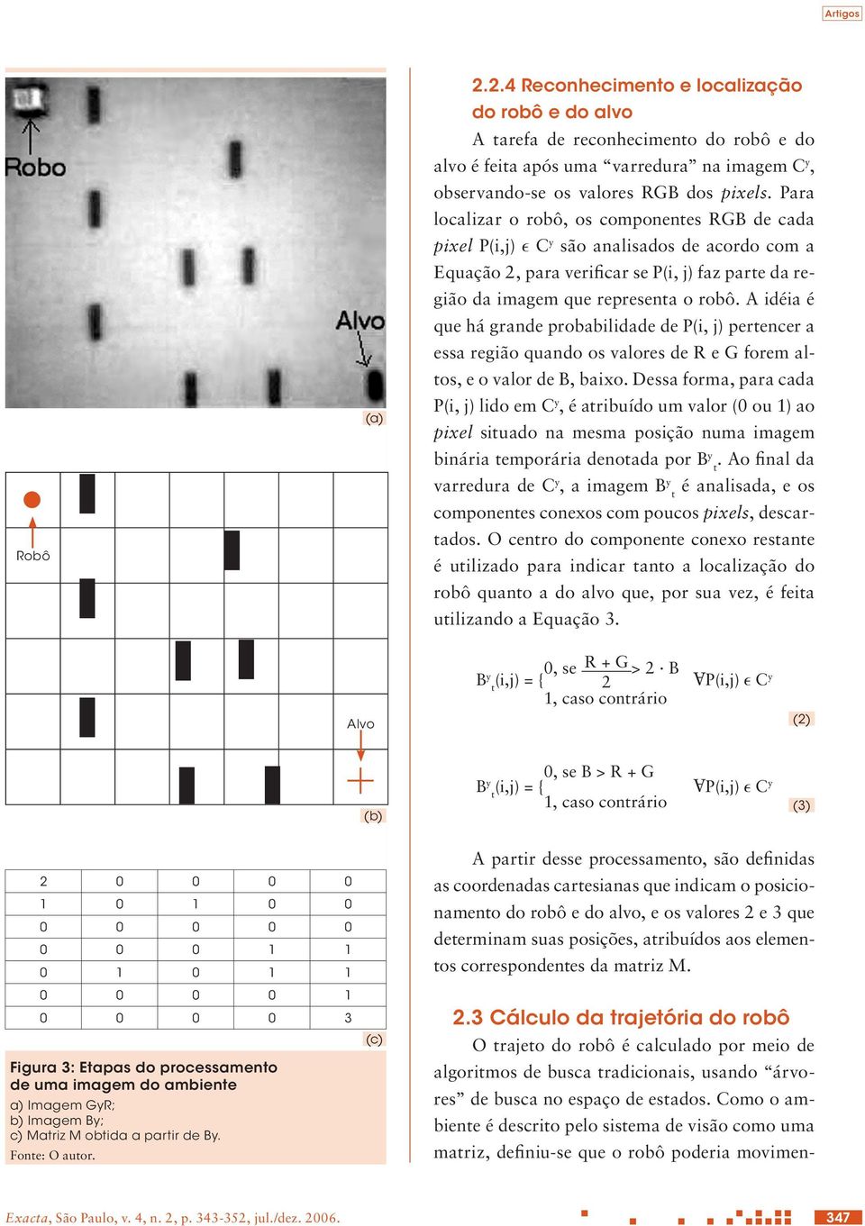 A idéia é que há grande probabilidade de P(i, j) pertencer a essa região quando os valores de R e G forem altos, e o valor de B, baixo.