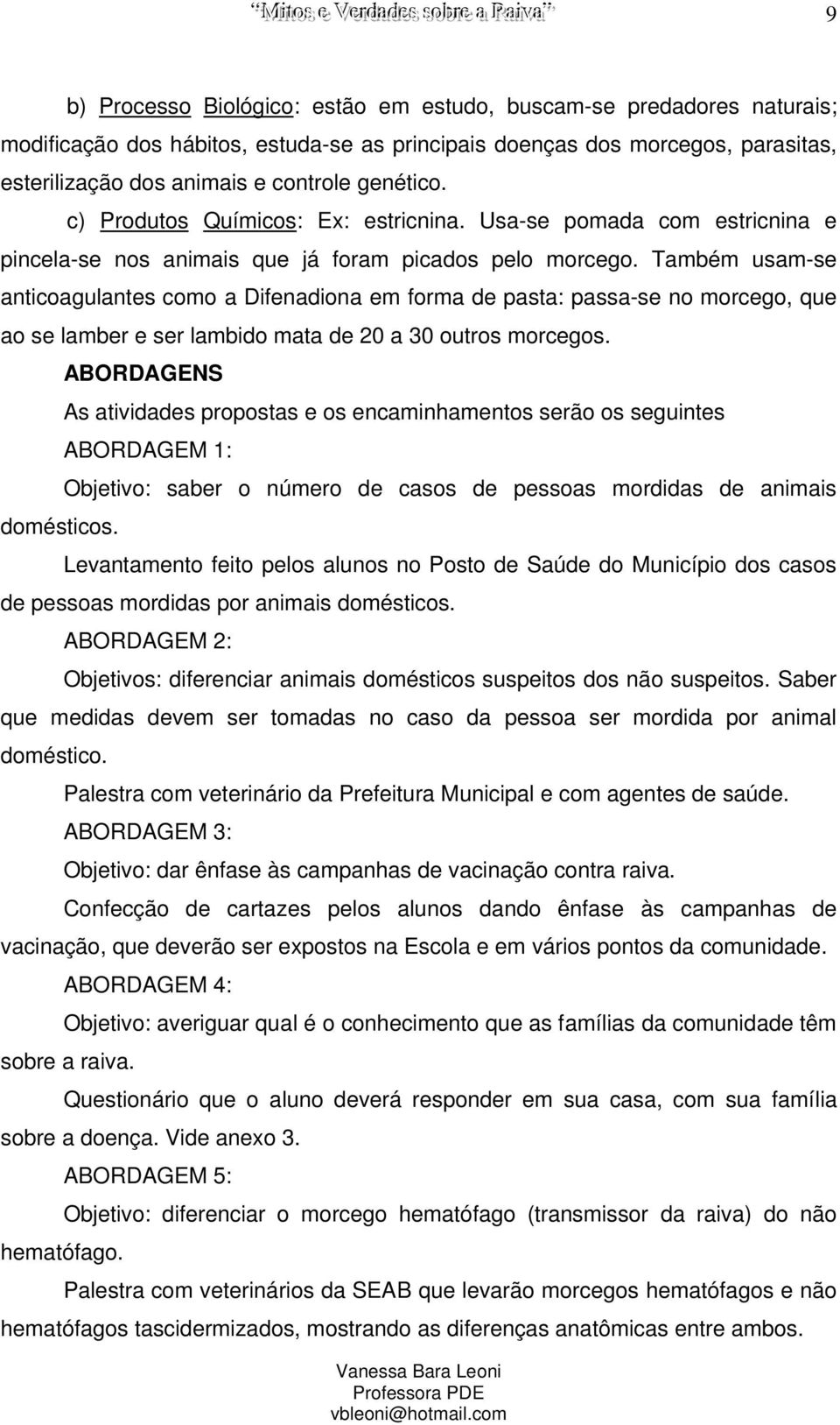 Também usam-se anticoagulantes como a Difenadiona em forma de pasta: passa-se no morcego, que ao se lamber e ser lambido mata de 20 a 30 outros morcegos. domésticos.