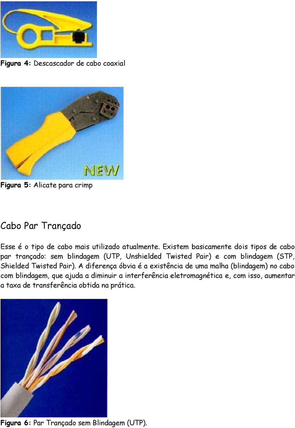 Existem basicamente dois tipos de cabo par trançado: sem blindagem (UTP, Unshielded Twisted Pair) e com blindagem (STP, Shielded