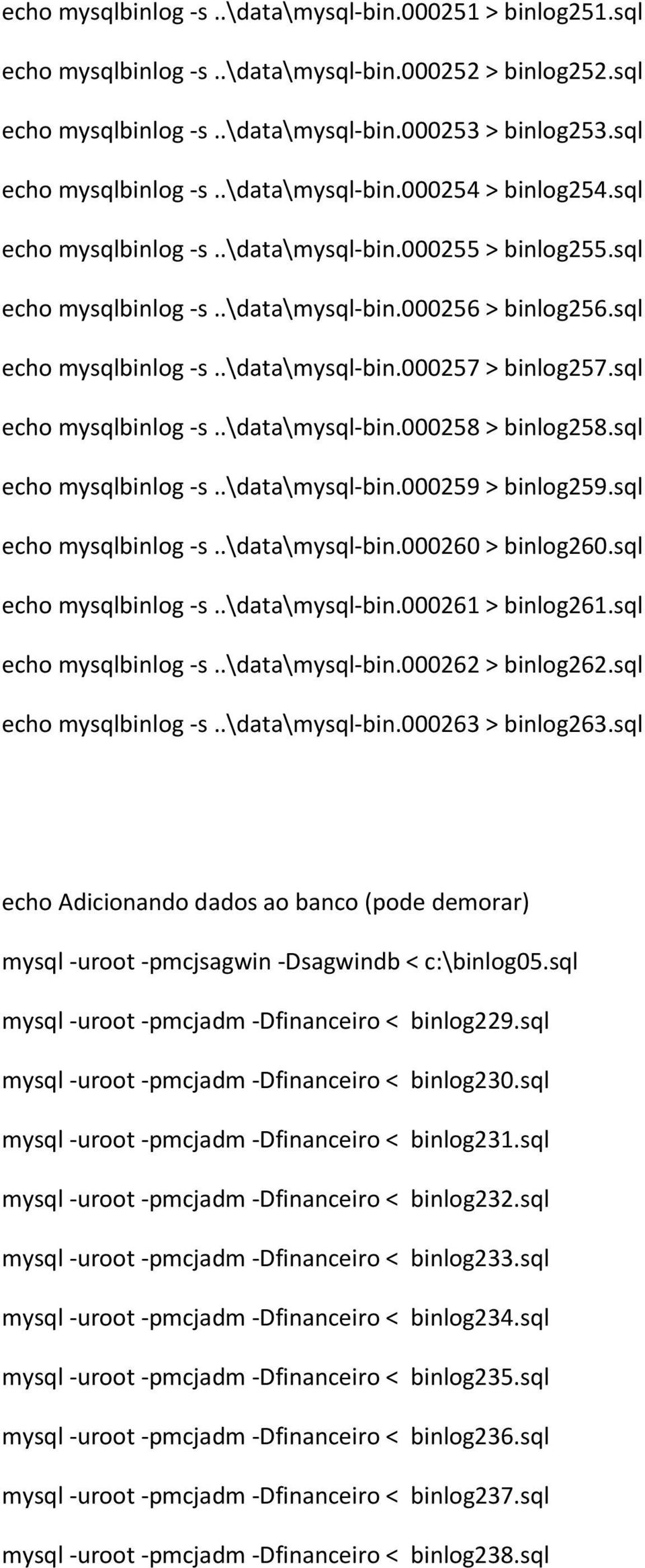 sql echo mysqlbinlog -s..\data\mysql-bin.000258 > binlog258.sql echo mysqlbinlog -s..\data\mysql-bin.000259 > binlog259.sql echo mysqlbinlog -s..\data\mysql-bin.000260 > binlog260.