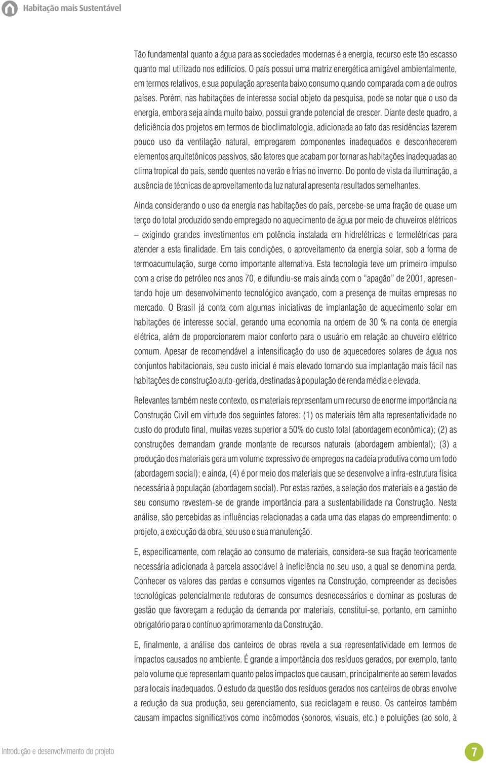 Porém, nas habitações de interesse social objeto da pesquisa, pode se notar que o uso da energia, embora seja ainda muito baixo, possui grande potencial de crescer.