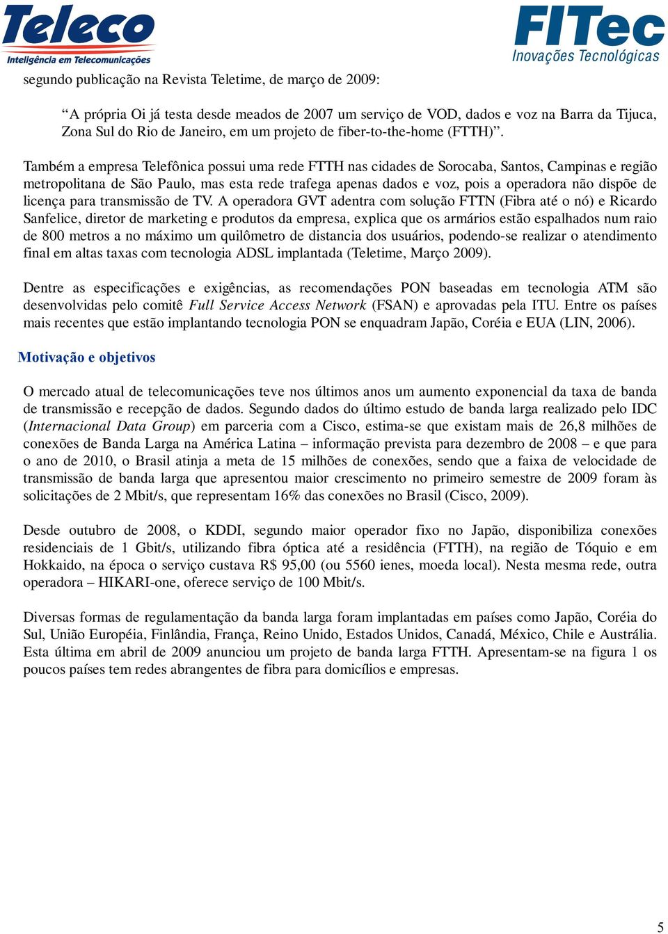 Também a empresa Telefônica possui uma rede FTTH nas cidades de Sorocaba, Santos, Campinas e região metropolitana de São Paulo, mas esta rede trafega apenas dados e voz, pois a operadora não dispõe