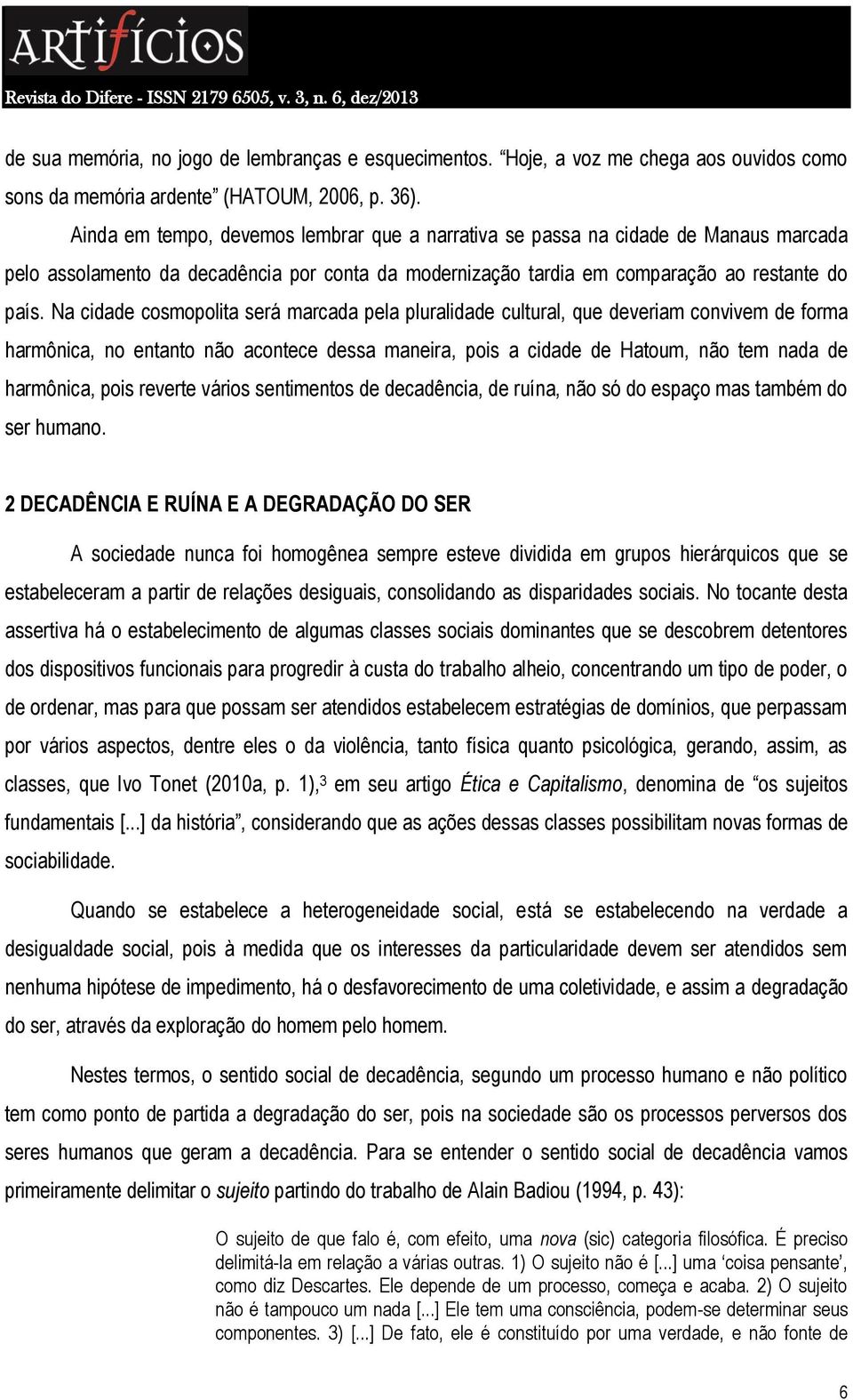 Na cidade cosmopolita será marcada pela pluralidade cultural, que deveriam convivem de forma harmônica, no entanto não acontece dessa maneira, pois a cidade de Hatoum, não tem nada de harmônica, pois