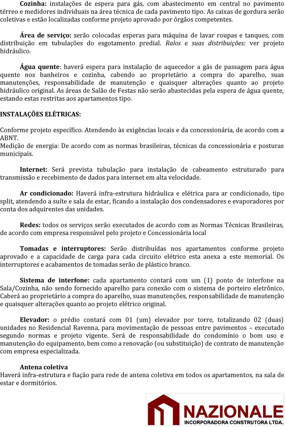 Área de serviço: serão colocadas esperas para máquina de lavar roupas e tanques, com distribuição em tubulações do esgotamento predial. Ralos e suas distribuições: ver projeto hidráulico.