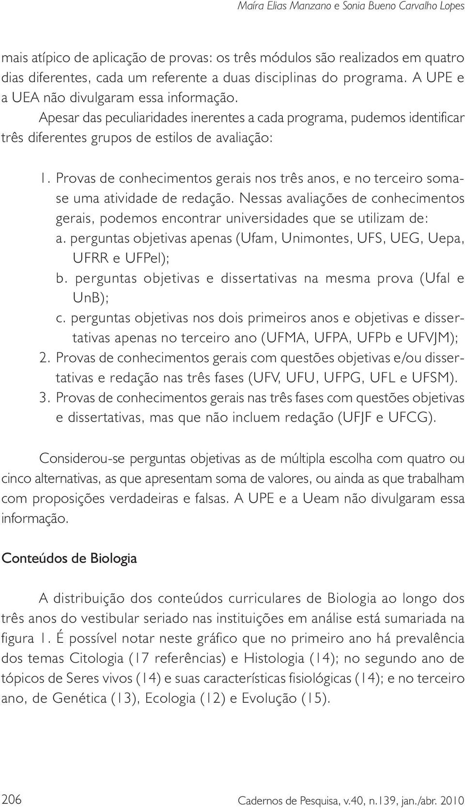 Provas de conhecimentos gerais nos três anos, e no terceiro somase uma atividade de redação. Nessas avaliações de conhecimentos gerais, podemos encontrar universidades que se utilizam de: a.