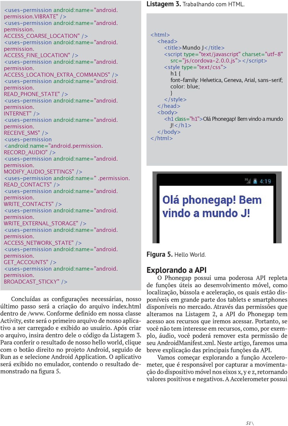 READ_CONTACTS /> WRITE_CONTACTS /> WRITE_EXTERNAL_STORAGE /> ACCESS_NETWORK_STATE /> GET_ACCOUNTS /> BROADCAST_STICKY /> Concluídas as configurações necessárias, nosso último passo será a criação do