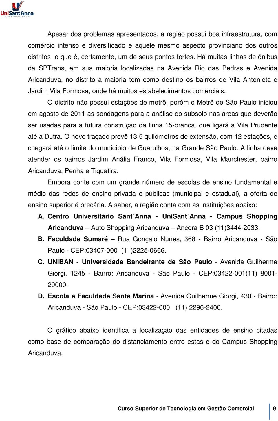 Há muitas linhas de ônibus da SPTrans, em sua maioria localizadas na Avenida Rio das Pedras e Avenida Aricanduva, no distrito a maioria tem como destino os bairros de Vila Antonieta e Jardim Vila