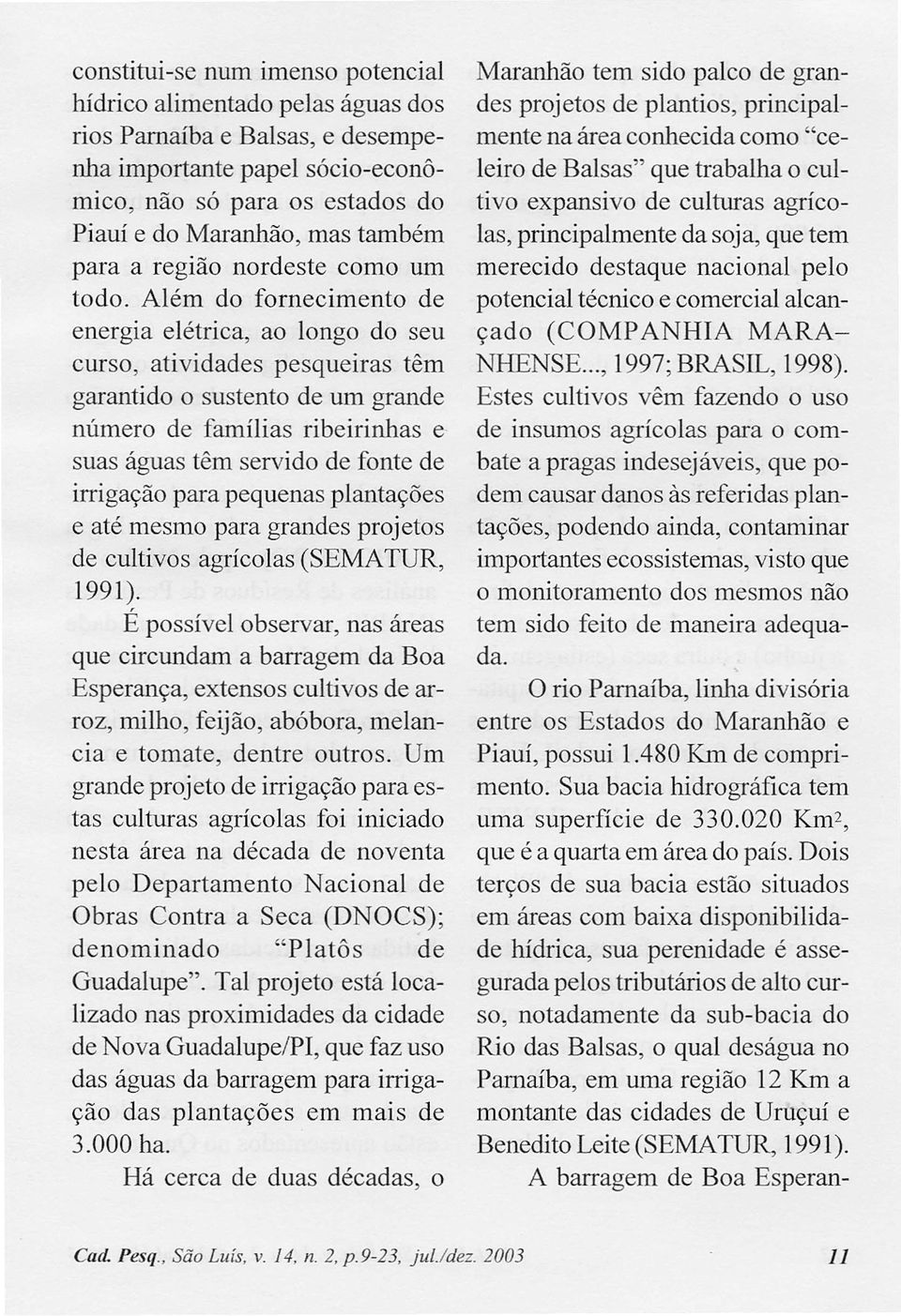 Além do fornecimento de energia elétrica, ao longo do seu curso, atividades pesqueiras têm garantido o sustento de um grande número de famílias ribeirinhas e suas águas têm servido de fonte de