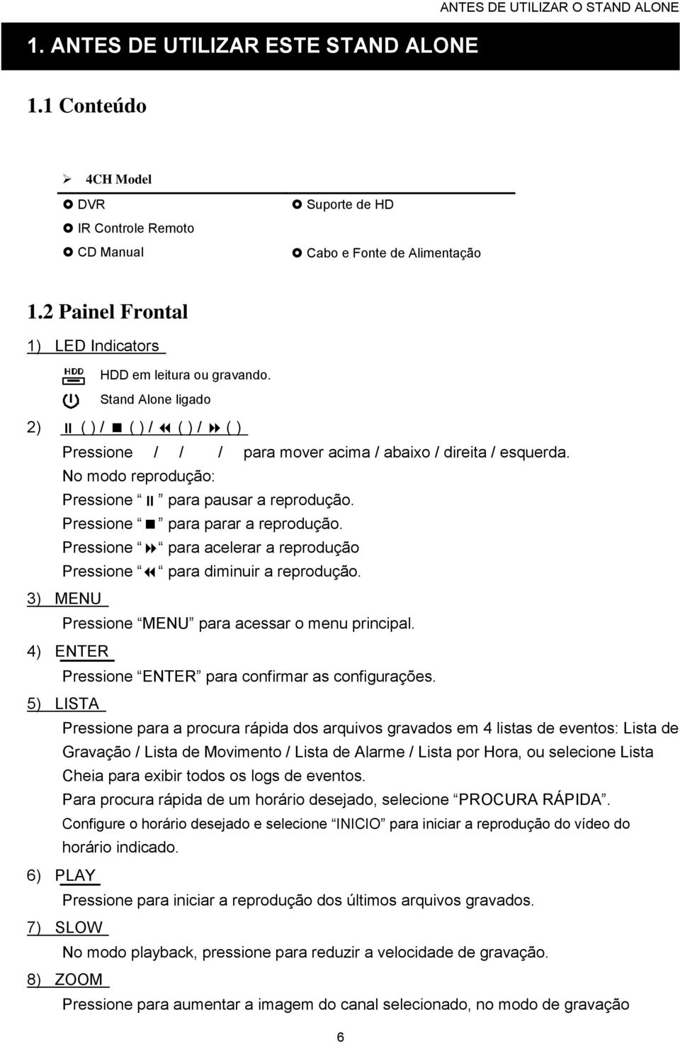 No modo reprodução: Pressione para pausar a reprodução. Pressione para parar a reprodução. Pressione para acelerar a reprodução Pressione para diminuir a reprodução.