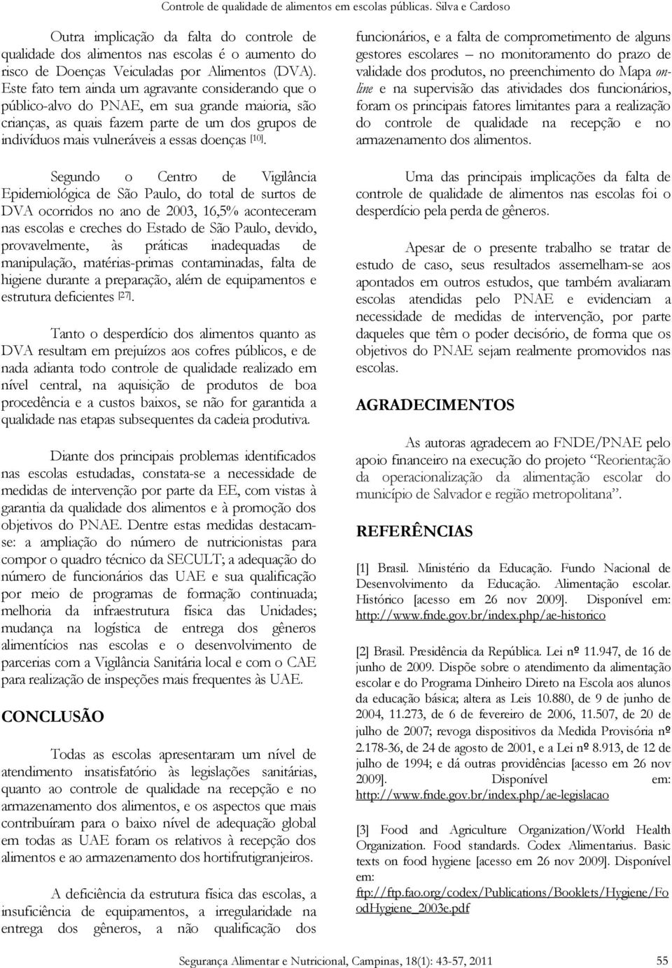 [10]. Segundo o Centro de Vigilância Epidemiológica de São Paulo, do total de surtos de DVA ocorridos no ano de 2003, 16,5% aconteceram nas escolas e creches do Estado de São Paulo, devido,