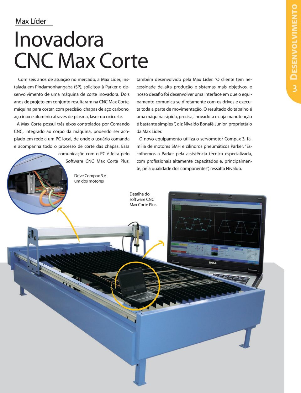 A Max Corte possui três eixos controlados por Comando CNC, integrado ao corpo da máquina, podendo ser acoplado em rede a um PC local, de onde o usuário comanda e acompanha todo o processo de corte