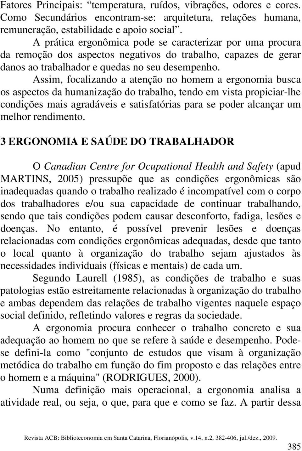 Assim, focalizando a atenção no homem a ergonomia busca os aspectos da humanização do trabalho, tendo em vista propiciar-lhe condições mais agradáveis e satisfatórias para se poder alcançar um melhor