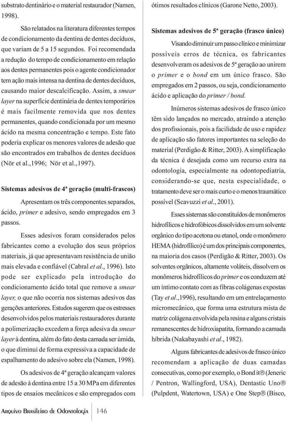 Assim, a smear layer na superfície dentinária de dentes temporários é mais facilmente removida que nos dentes permanentes, quando condicionada por um mesmo ácido na mesma concentração e tempo.