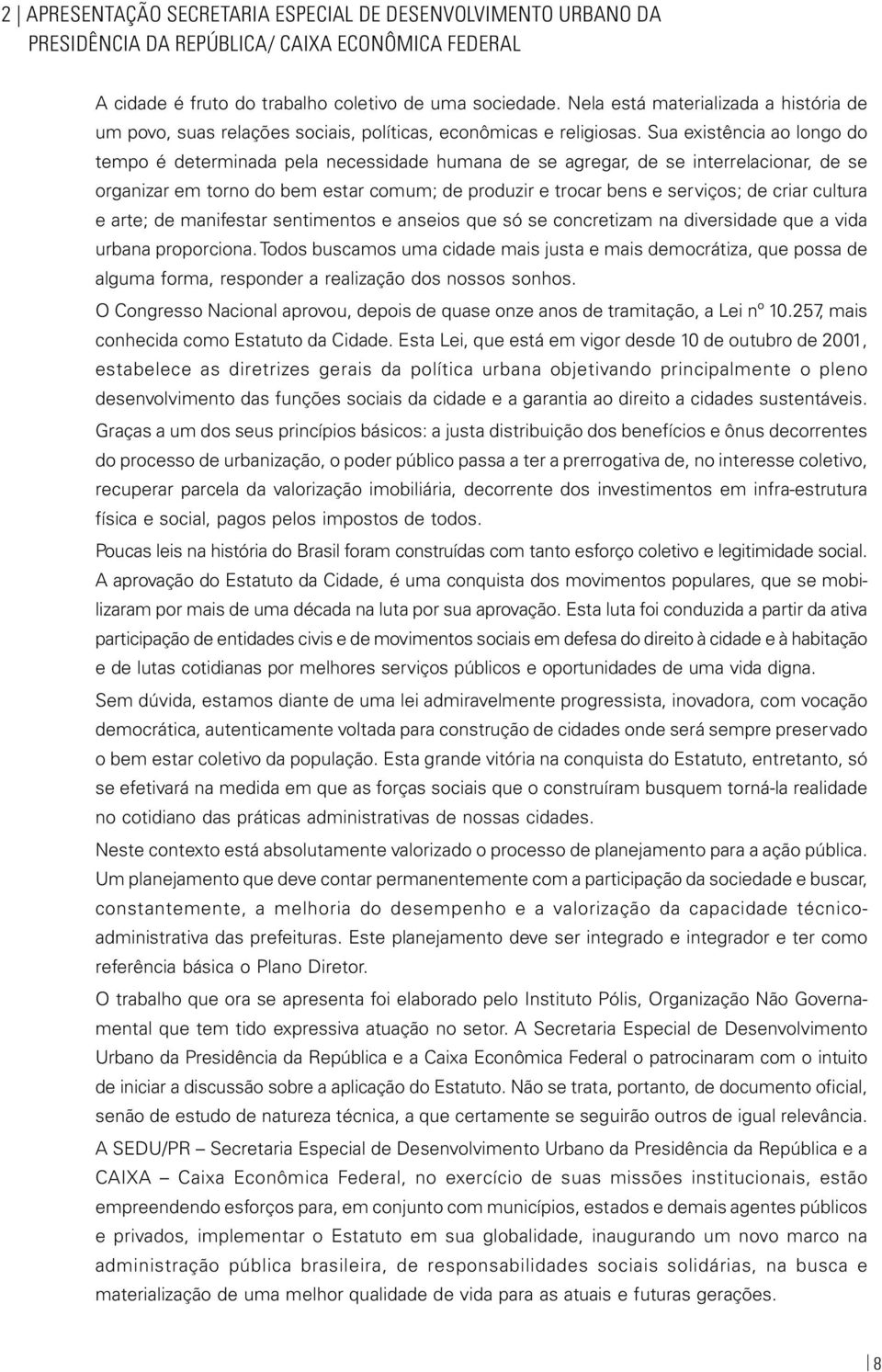 Sua existência ao longo do tempo é determinada pela necessidade humana de se agregar, de se interrelacionar, de se organizar em torno do bem estar comum; de produzir e trocar bens e serviços; de