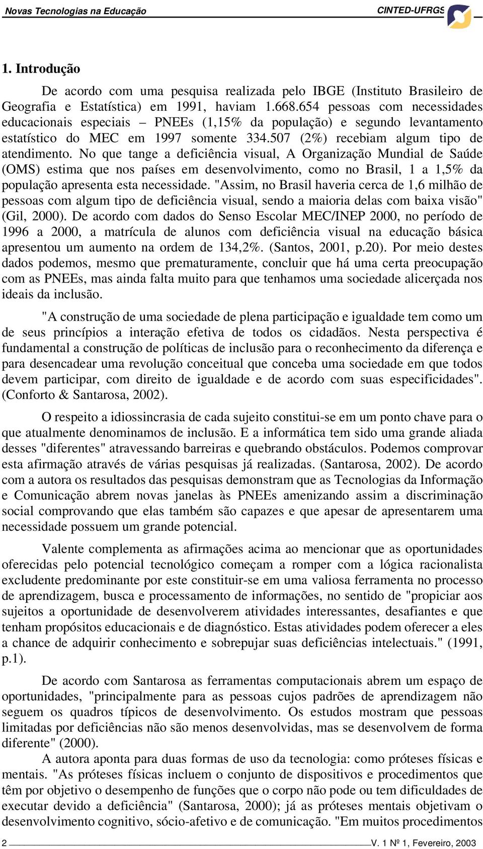 No que tange a deficiência visual, A Organização Mundial de Saúde (OMS) estima que nos países em desenvolvimento, como no Brasil, 1 a 1,5% da população apresenta esta necessidade.