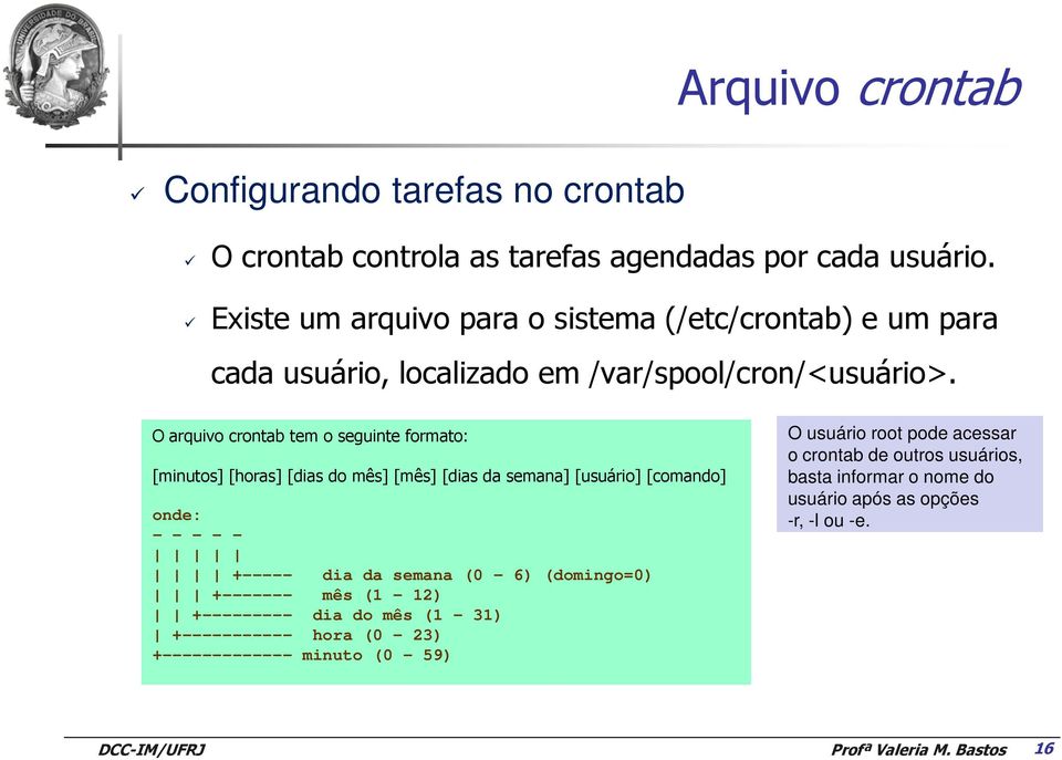 O arquivo crontab tem o seguinte formato: [minutos] [horas] [dias do mês] [mês] [dias da semana] [usuário] [comando] onde: - - - - - +----- dia da semana