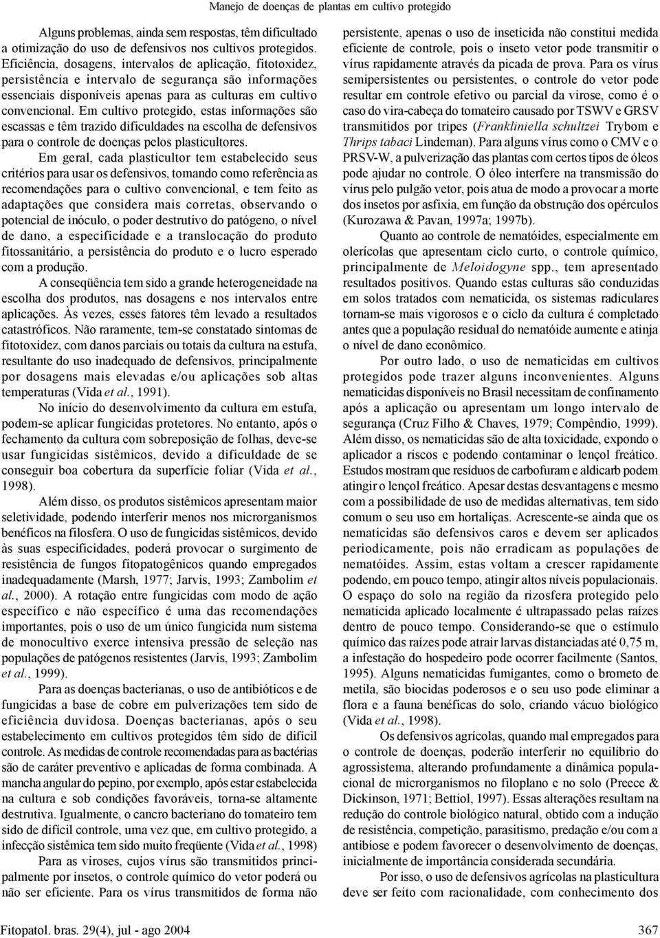 Em cultivo protegido, estas informações são escassas e têm trazido dificuldades na escolha de defensivos para o controle de doenças pelos plasticultores.