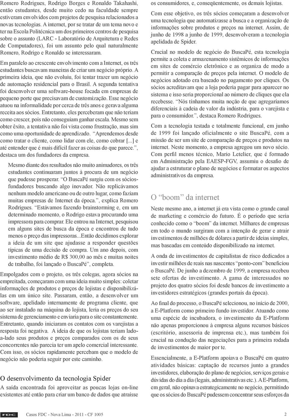 pelo qual naturalmente Romero, Rodrigo e Ronaldo se interessaram. Em paralelo ao crescente envolvimento com a Internet, os três estudantes buscavam maneiras de criar um negócio próprio.