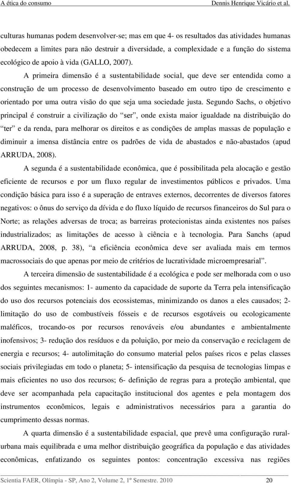 A primeira dimensão é a sustentabilidade social, que deve ser entendida como a construção de um processo de desenvolvimento baseado em outro tipo de crescimento e orientado por uma outra visão do que