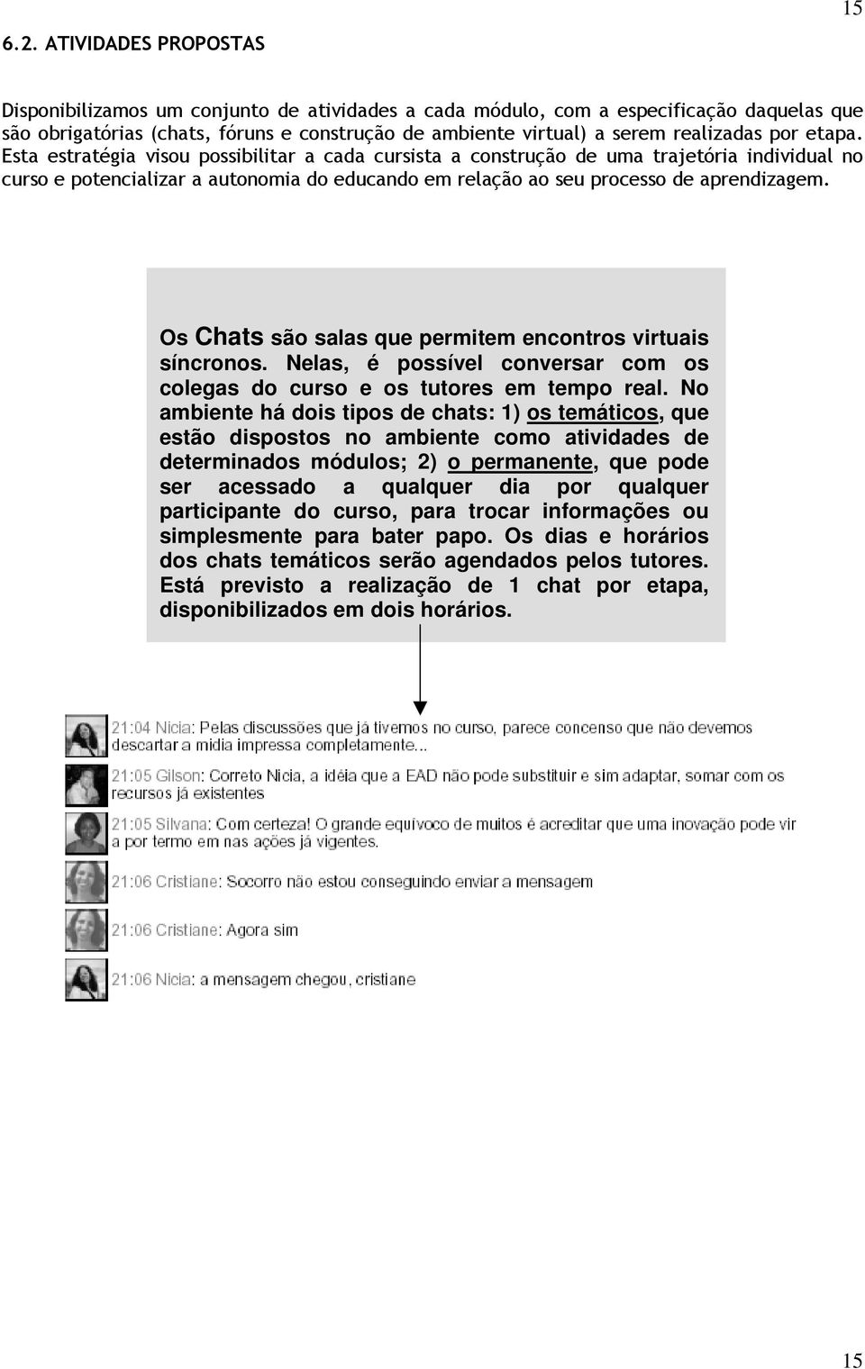 Esta estratégia visou possibilitar a cada cursista a construção de uma trajetória individual no curso e potencializar a autonomia do educando em relação ao seu processo de aprendizagem.