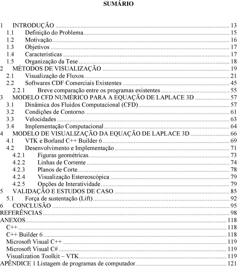 1 Dinâmica dos Fluidos Computacional (CFD)... 57 3.2 Condições de Contorno... 61 3.3 Velocidades... 63 3.4 Implementação Computacional... 64 4 MODELO DE VISUALIZAÇÃO DA EQUAÇÃO DE LAPLACE 3D... 66 4.