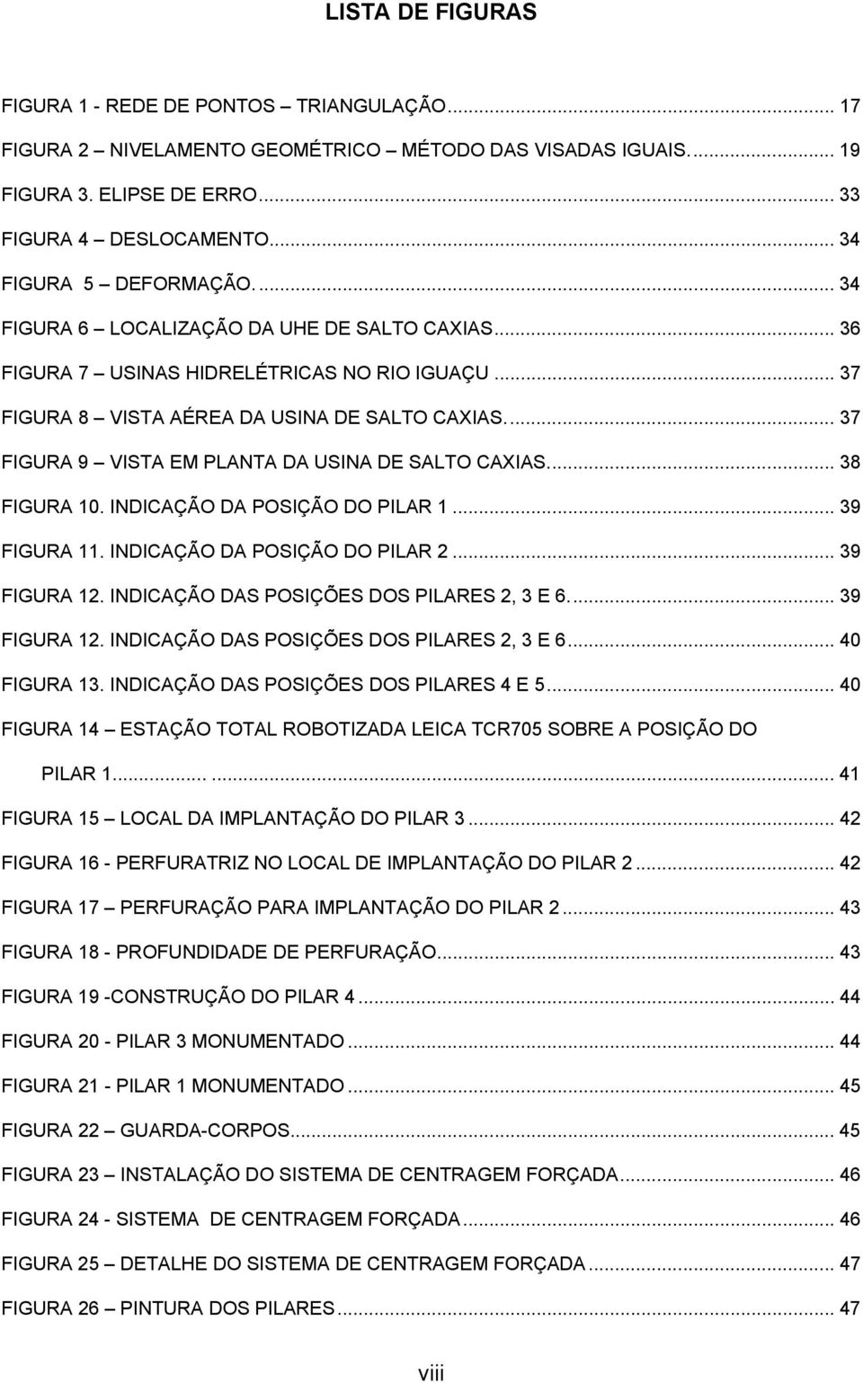 FIGURA 10 INDICAÇÃO DA POSIÇÃO DO PILAR 1 39 FIGURA 11 INDICAÇÃO DA POSIÇÃO DO PILAR 2 39 FIGURA 12 INDICAÇÃO DAS POSIÇÕES DOS PILARES 2, 3 E 6 39 FIGURA 12 INDICAÇÃO DAS POSIÇÕES DOS PILARES 2, 3 E