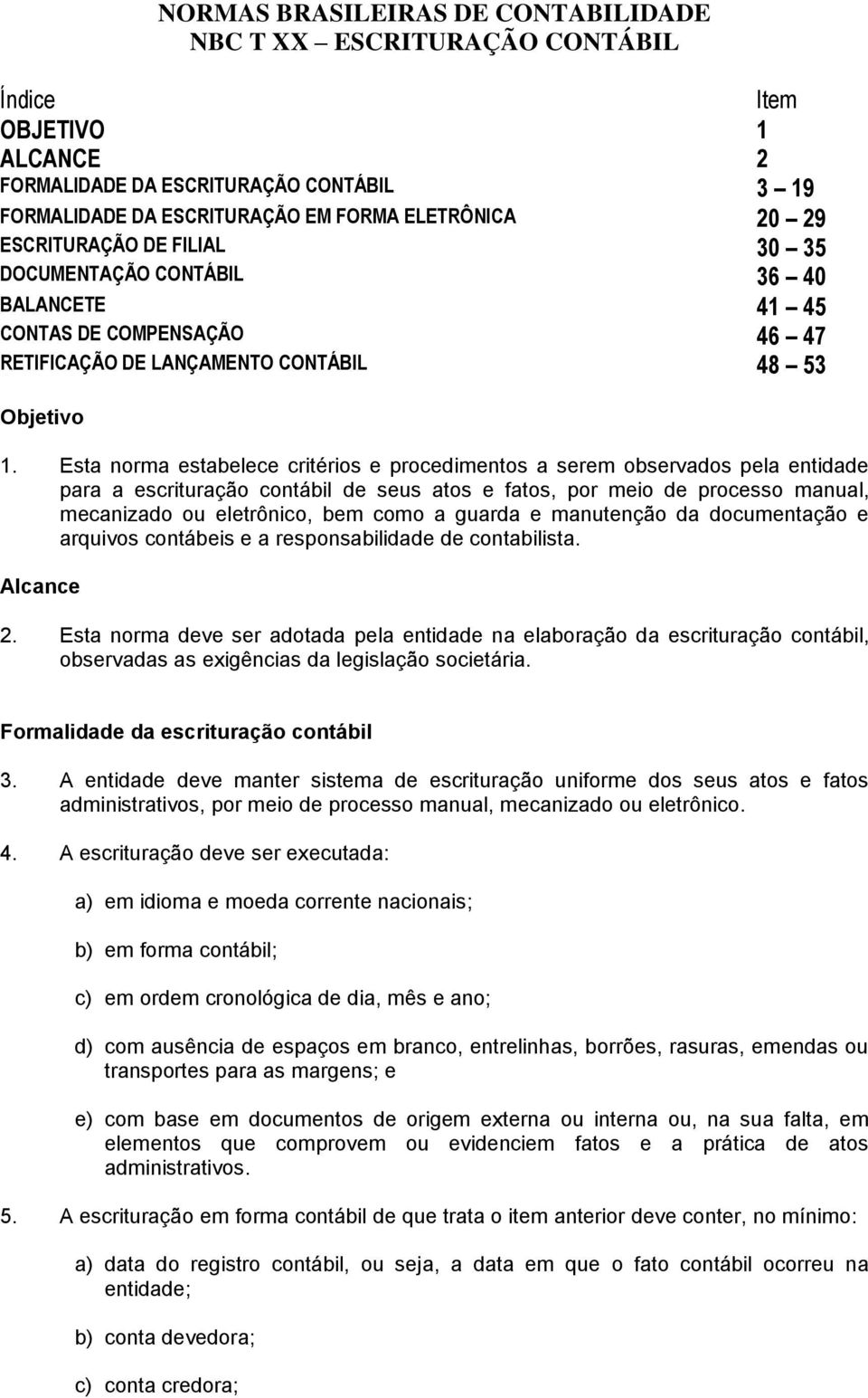 Esta norma estabelece critérios e procedimentos a serem observados pela entidade para a escrituração contábil de seus atos e fatos, por meio de processo manual, mecanizado ou eletrônico, bem como a