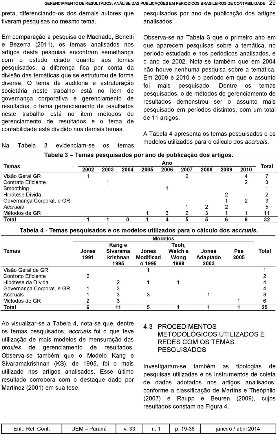 Em comparação a pesquisa de Machado, Benetti e Bezerra (2011), os temas analisados nos artigos desta pesquisa encontram semelhança com o estudo citado quanto aos temas pesquisados, a diferença fica