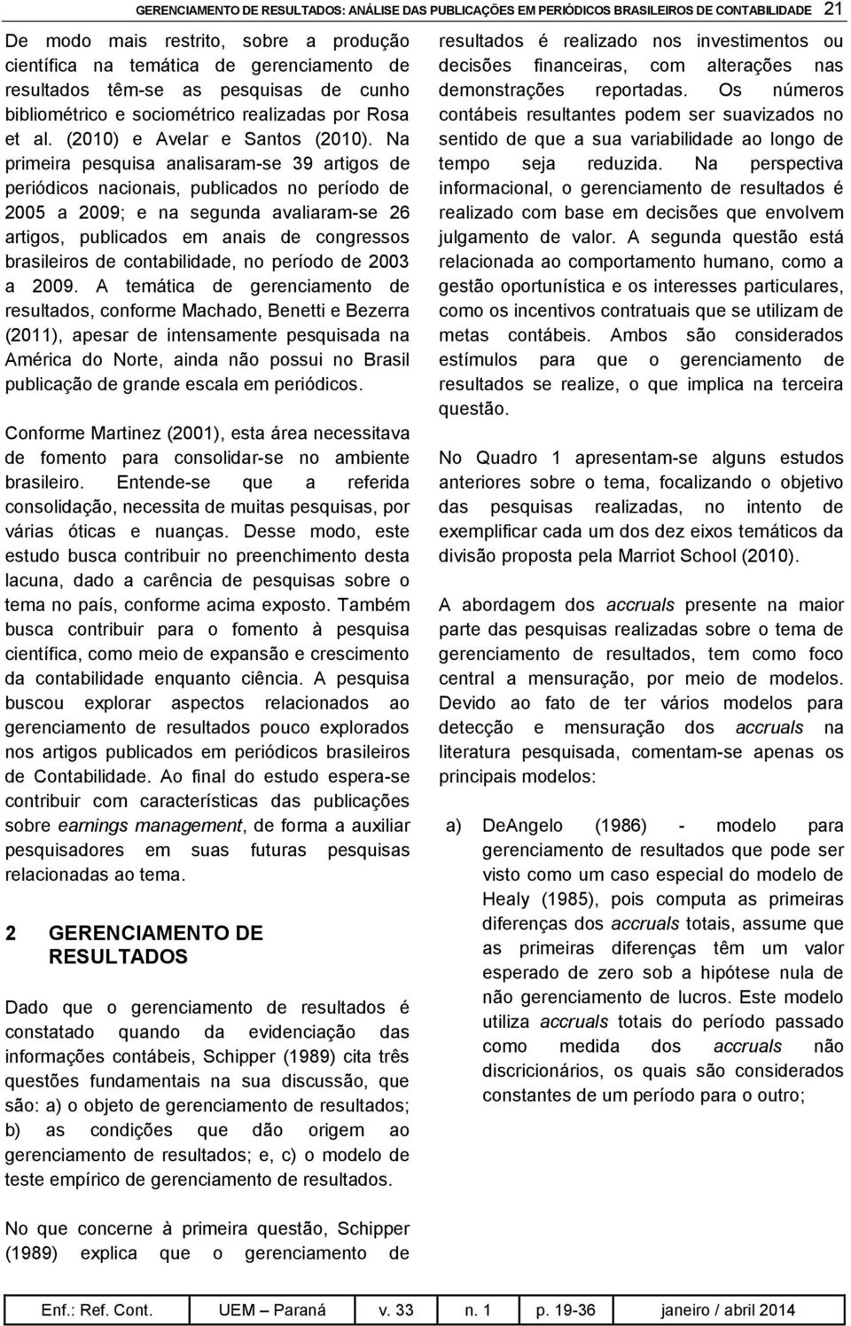 Na primeira pesquisa analisaram-se 39 artigos de periódicos nacionais, publicados no período de 2005 a 2009; e na segunda avaliaram-se 26 artigos, publicados em anais de congressos brasileiros de