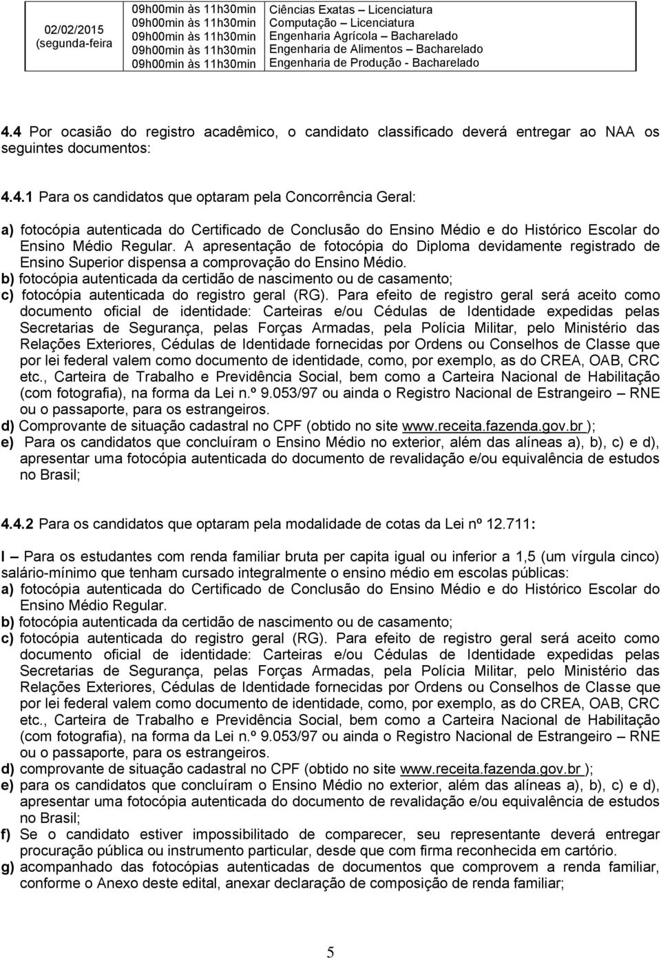 A apresentação de fotocópia do Diploma devidamente registrado de Ensino Superior dispensa a comprovação do Ensino Médio.