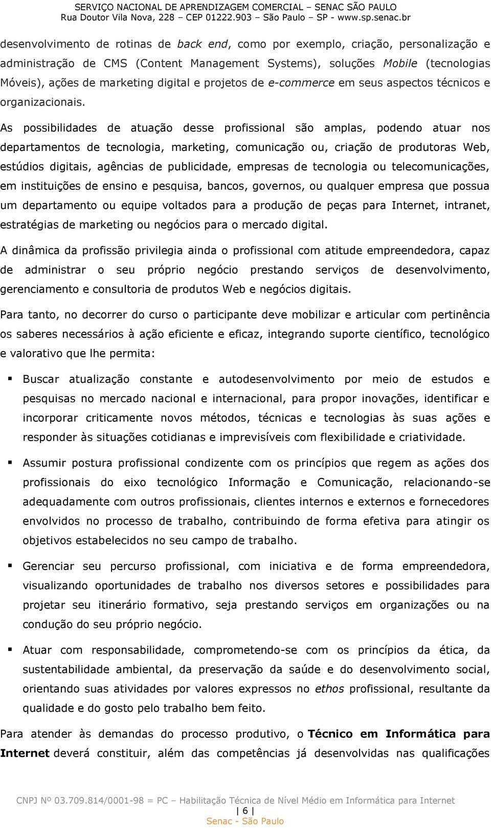 As possibilidades de atuação desse profissional são amplas, podendo atuar nos departamentos de tecnologia, marketing, comunicação ou, criação de produtoras Web, estúdios digitais, agências de