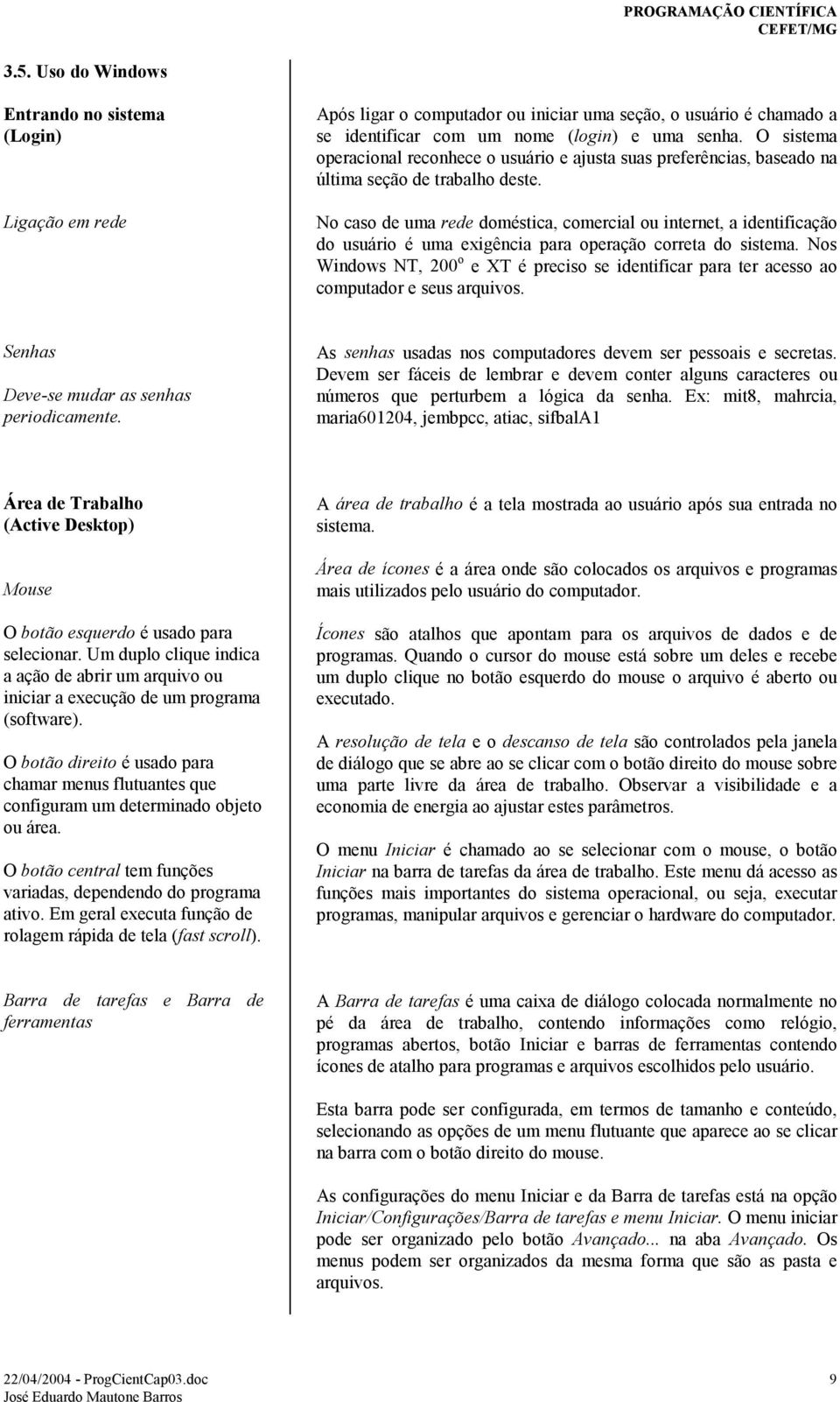 No caso de uma rede doméstica, comercial ou internet, a identificação do usuário é uma exigência para operação correta do sistema.