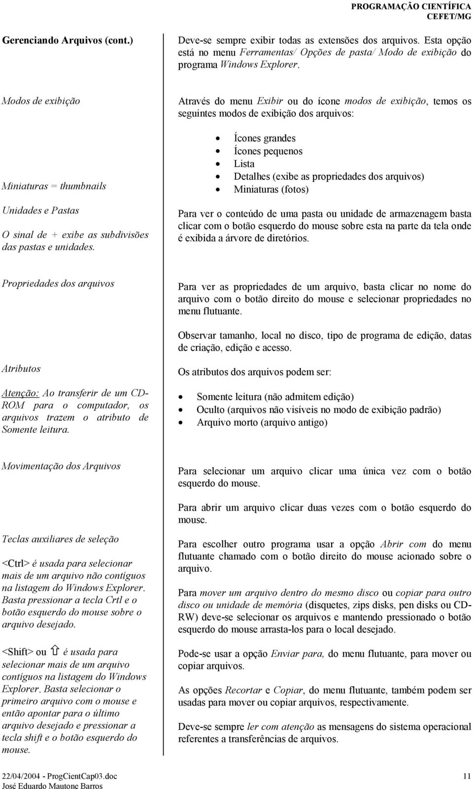 Através do menu Exibir ou do ícone modos de exibição, temos os seguintes modos de exibição dos arquivos: Ícones grandes Ícones pequenos Lista Detalhes (exibe as propriedades dos arquivos) Miniaturas