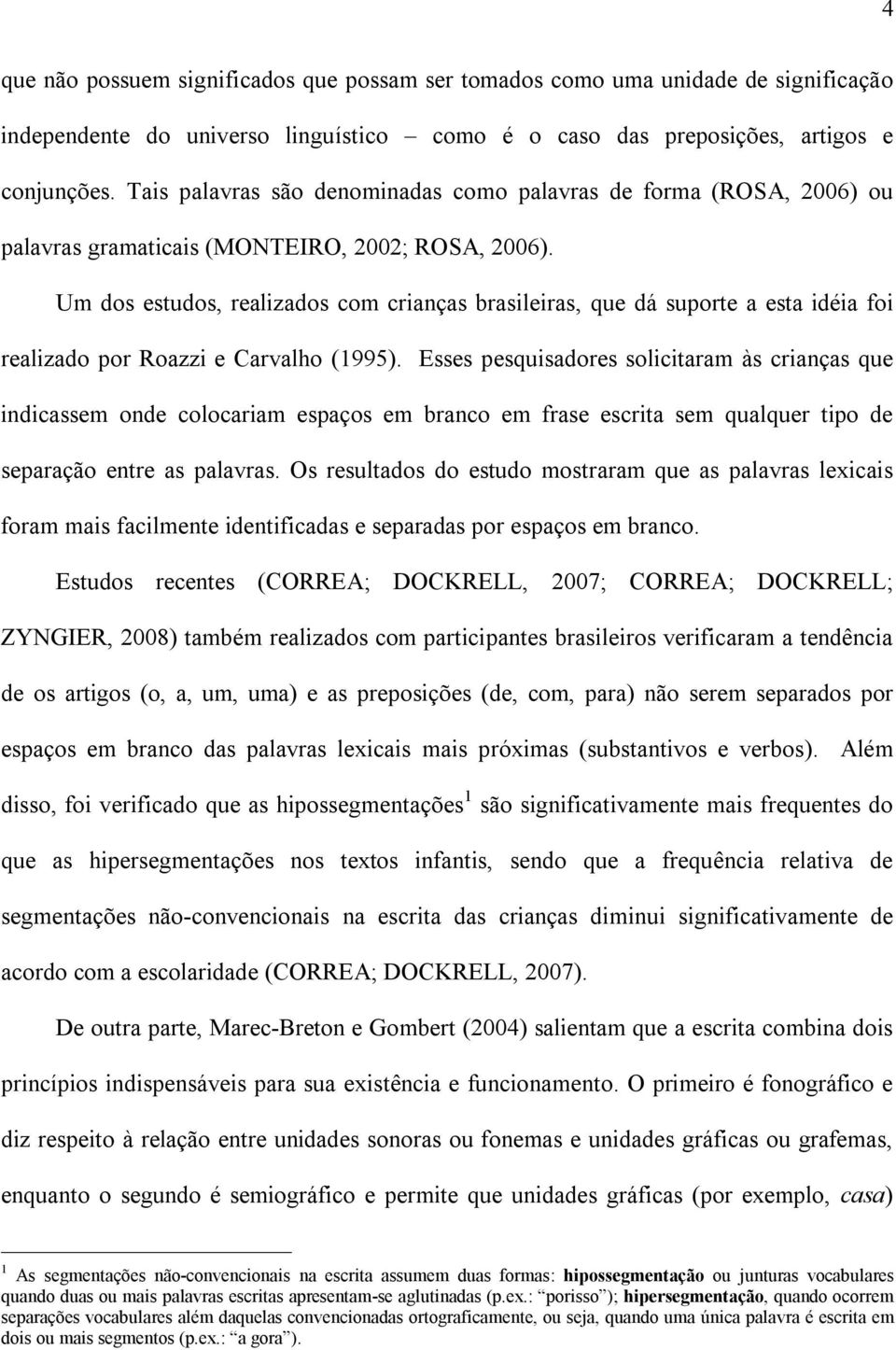 Um dos estudos, realizados com crianças brasileiras, que dá suporte a esta idéia foi realizado por Roazzi e Carvalho (1995).