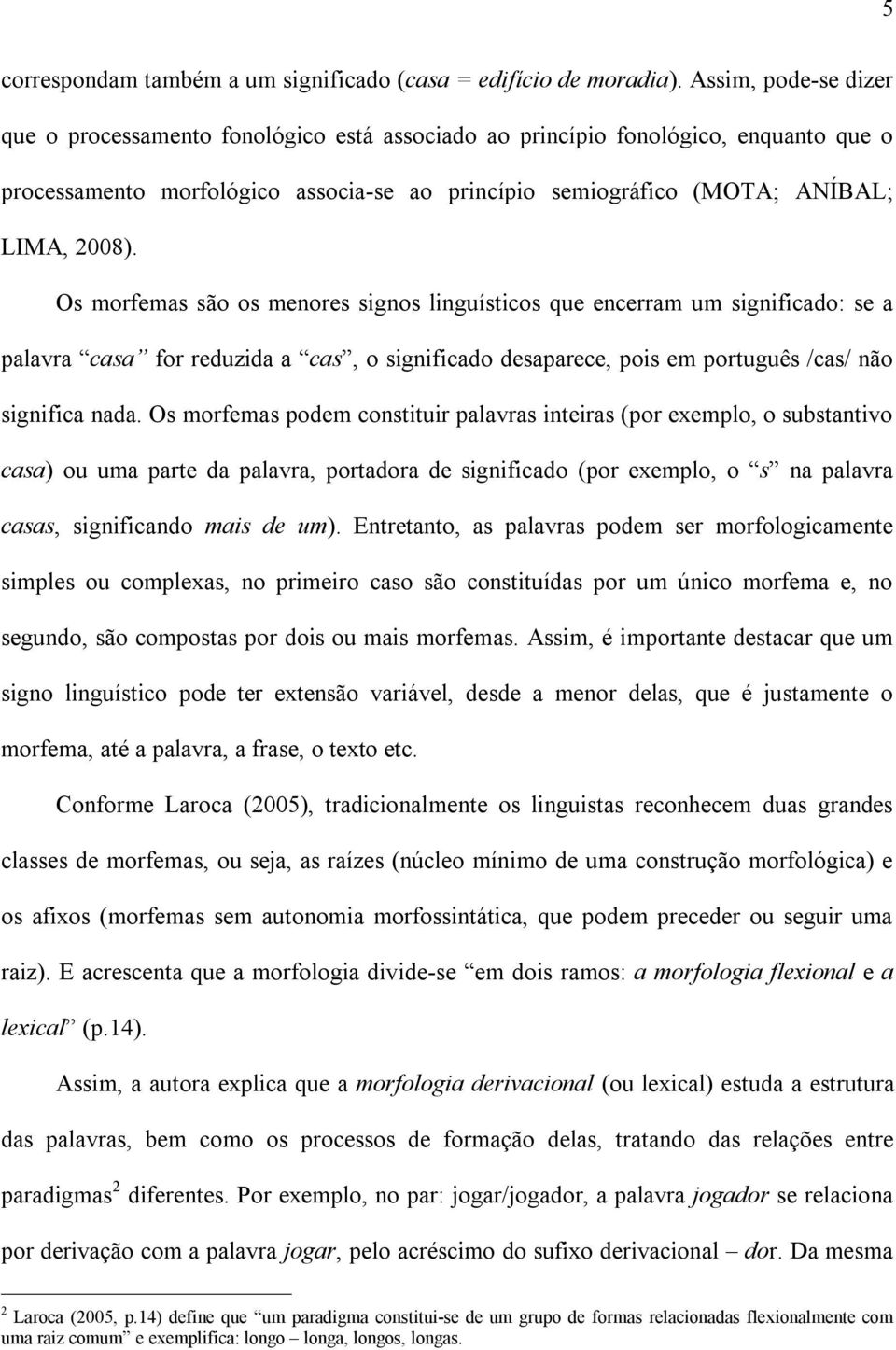 Os morfemas são os menores signos linguísticos que encerram um significado: se a palavra casa for reduzida a cas, o significado desaparece, pois em português /cas/ não significa nada.