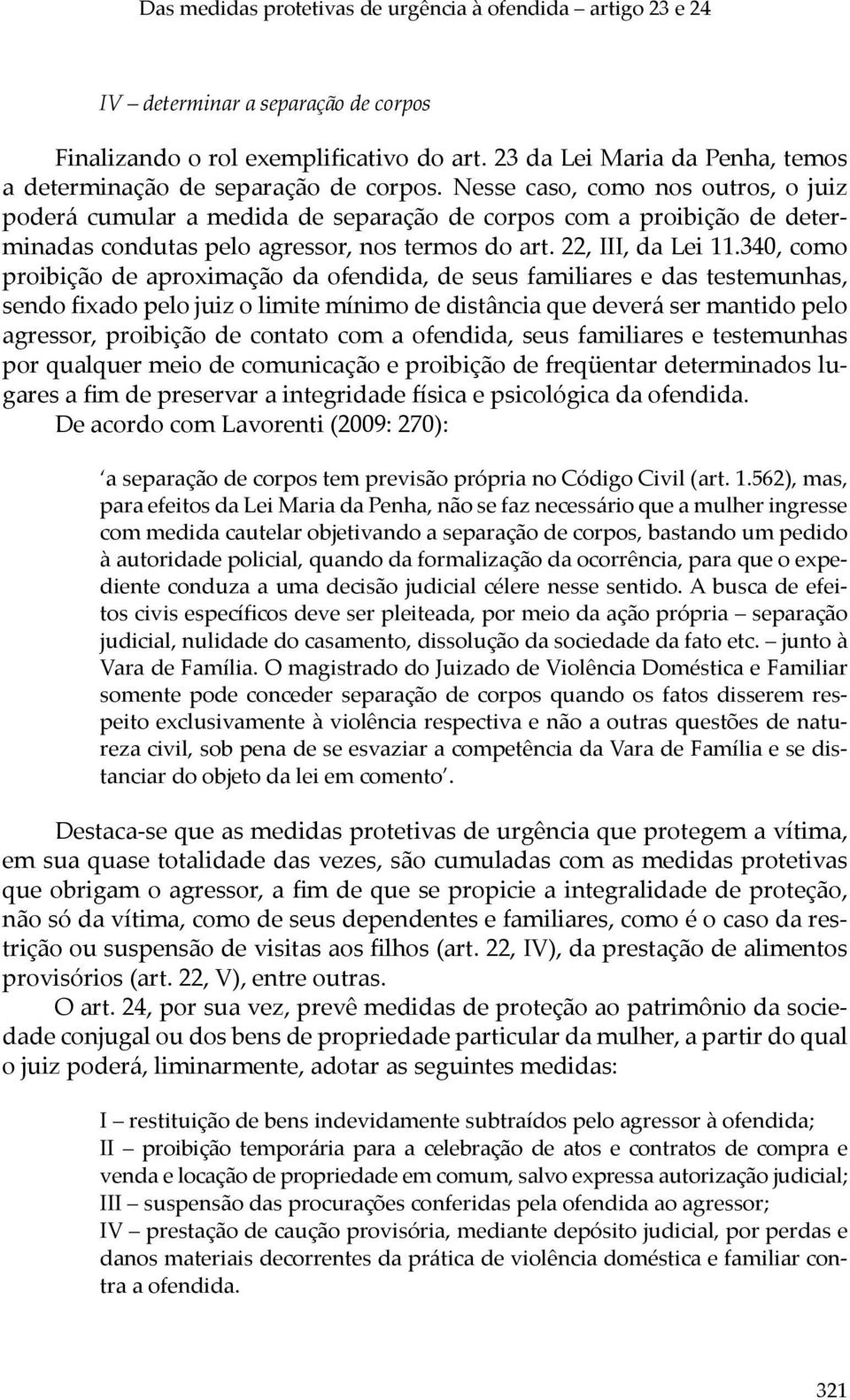 Nesse caso, como nos outros, o juiz poderá cumular a medida de separação de corpos com a proibição de determinadas condutas pelo agressor, nos termos do art. 22, III, da Lei 11.