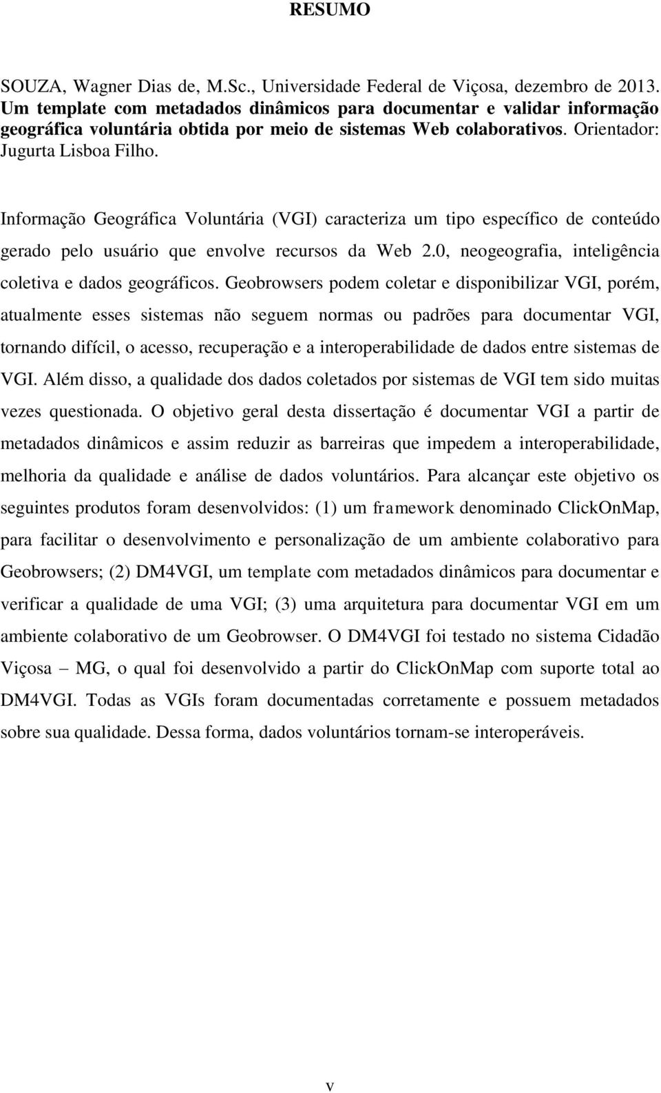 Informação Geográfica Voluntária (VGI) caracteriza um tipo específico de conteúdo gerado pelo usuário que envolve recursos da Web 2.0, neogeografia, inteligência coletiva e dados geográficos.