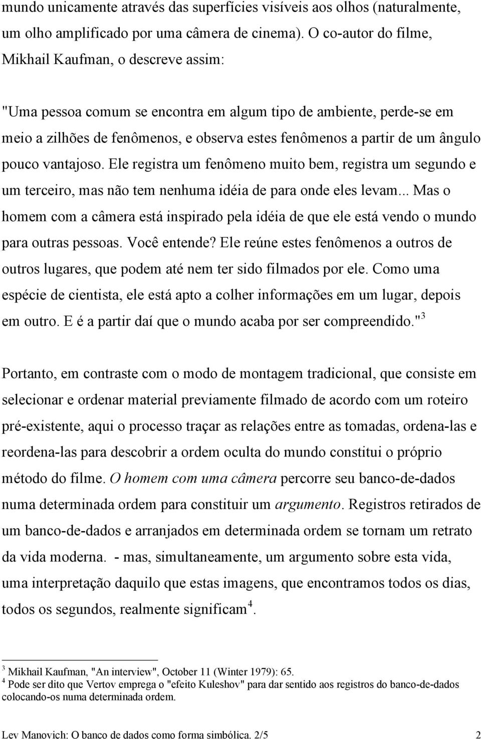 ângulo pouco vantajoso. Ele registra um fenômeno muito bem, registra um segundo e um terceiro, mas não tem nenhuma idéia de para onde eles levam.