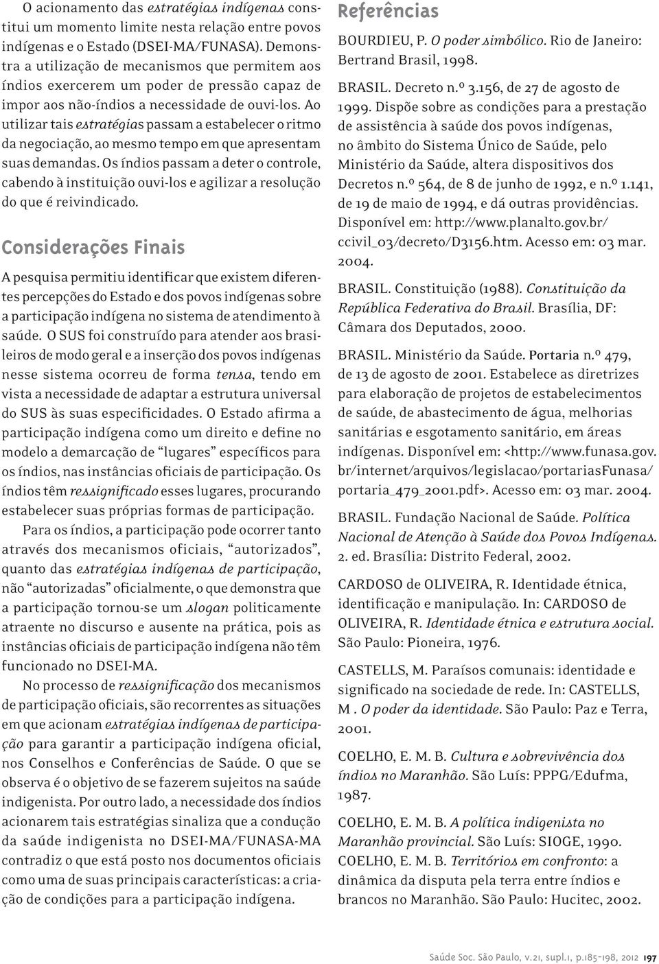 Ao utilizar tais estratégias passam a estabelecer o ritmo da negociação, ao mesmo tempo em que apresentam suas demandas.