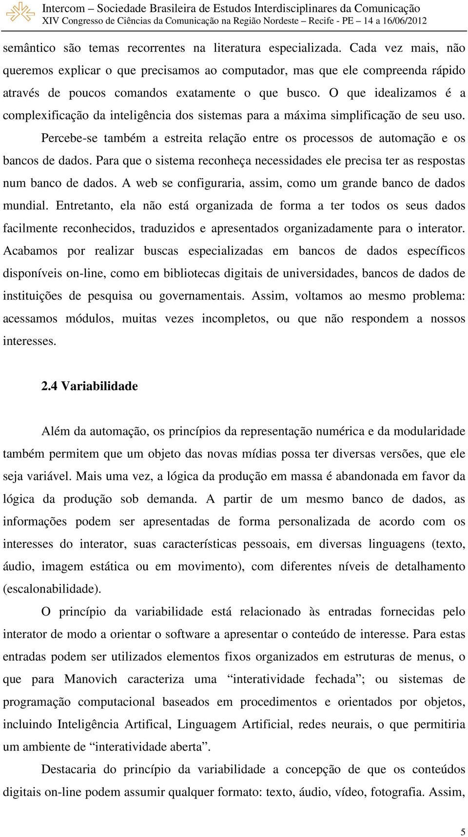 O que idealizamos é a complexificação da inteligência dos sistemas para a máxima simplificação de seu uso. Percebe-se também a estreita relação entre os processos de automação e os bancos de dados.