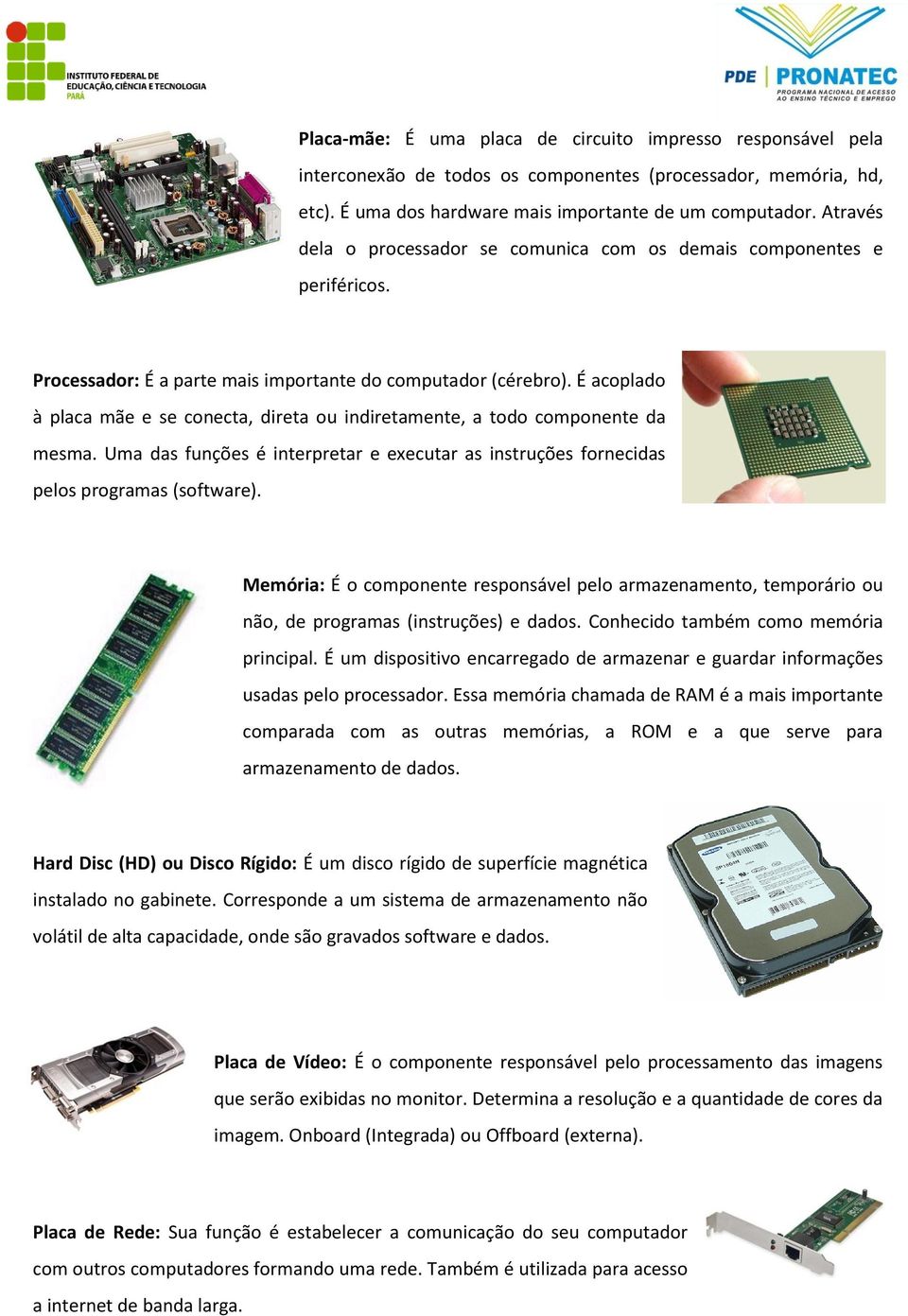 É acoplado à placa mãe e se conecta, direta ou indiretamente, a todo componente da mesma. Uma das funções é interpretar e executar as instruções fornecidas pelos programas (software).